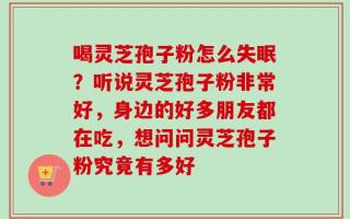 喝灵芝孢子粉怎么失眠？听说灵芝孢子粉非常好，身边的好多朋友都在吃，想问问灵芝孢子粉究竟有多好