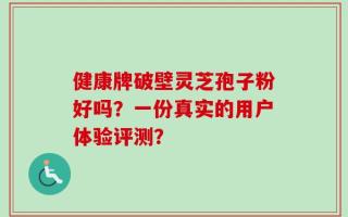 健康牌破壁灵芝孢子粉好吗？一份真实的用户体验评测？