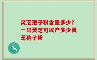 灵芝孢子粉含量多少？一只灵芝可以产多少灵芝孢子粉
