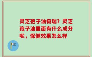 灵芝孢子油极瑞？灵芝孢子油里面有什么成分呢，保健效果怎么样