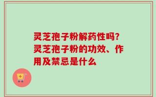 灵芝孢子粉解药性吗？灵芝孢子粉的功效、作用及禁忌是什么