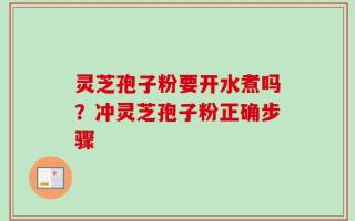 灵芝孢子粉要开水煮吗？冲灵芝孢子粉正确步骤