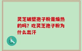 灵芝破壁孢子粉是燥热的吗？吃灵芝孢子粉为什么出汗