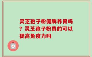 灵芝孢子粉健脾养胃吗？灵芝孢子粉真的可以提高免疫力吗