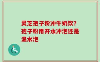 灵芝孢子粉冲牛奶饮？孢子粉用开水冲泡还是温水泡