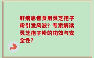 肝病患者食用灵芝孢子粉引发风波？专家解读灵芝孢子粉的功效与安全性？