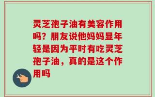 灵芝孢子油有美容作用吗？朋友说他妈妈显年轻是因为平时有吃灵芝孢子油，真的是这个作用吗