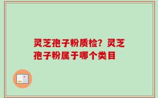 灵芝孢子粉质检？灵芝孢子粉属于哪个类目