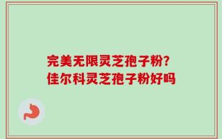 完美无限灵芝孢子粉？佳尔科灵芝孢子粉好吗