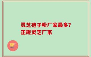 灵芝孢子粉厂家最多？正规灵芝厂家