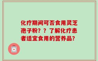 化疗期间可否食用灵芝孢子粉？？了解化疗患者适宜食用的营养品？