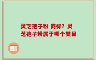 灵芝孢子粉 商标？灵芝孢子粉属于哪个类目
