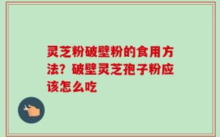 灵芝粉破壁粉的食用方法？破壁灵芝孢子粉应该怎么吃