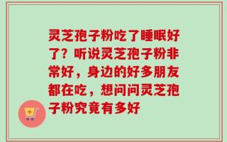 灵芝孢子粉吃了睡眠好了？听说灵芝孢子粉非常好，身边的好多朋友都在吃，想问问灵芝孢子粉究竟有多好