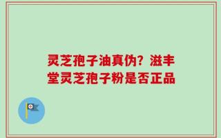 灵芝孢子油真伪？滋丰堂灵芝孢子粉是否正品