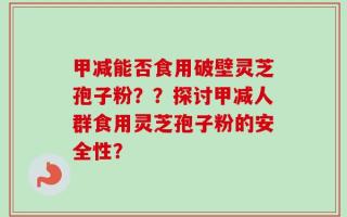 甲减能否食用破壁灵芝孢子粉？？探讨甲减人群食用灵芝孢子粉的安全性？