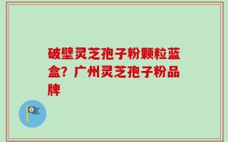 破壁灵芝孢子粉颗粒蓝盒？广州灵芝孢子粉品牌