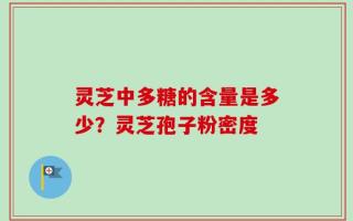 灵芝中多糖的含量是多少？灵芝孢子粉密度