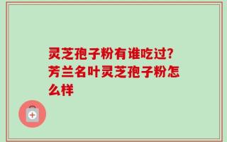 灵芝孢子粉有谁吃过？芳兰名叶灵芝孢子粉怎么样