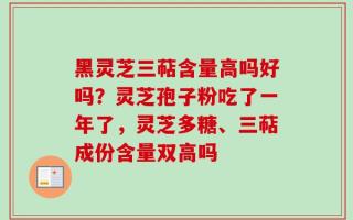 黑灵芝三萜含量高吗好吗？灵芝孢子粉吃了一年了，灵芝多糖、三萜成份含量双高吗
