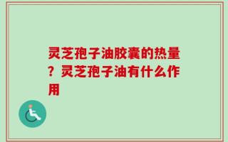 灵芝孢子油胶囊的热量？灵芝孢子油有什么作用