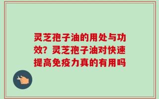 灵芝孢子油的用处与功效？灵芝孢子油对快速提高免疫力真的有用吗