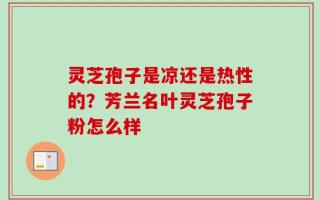 灵芝孢子是凉还是热性的？芳兰名叶灵芝孢子粉怎么样