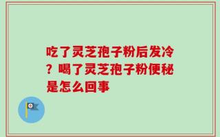 吃了灵芝孢子粉后发冷？喝了灵芝孢子粉便秘是怎么回事