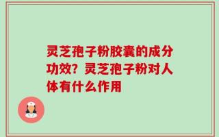 灵芝孢子粉胶囊的成分功效？灵芝孢子粉对人体有什么作用
