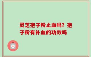灵芝孢子粉止血吗？孢子粉有补血的功效吗