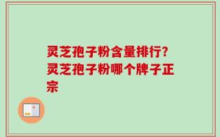 灵芝孢子粉含量排行？灵芝孢子粉哪个牌子正宗