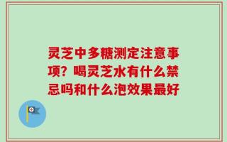 灵芝中多糖测定注意事项？喝灵芝水有什么禁忌吗和什么泡效果最好