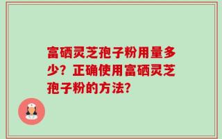 富硒灵芝孢子粉用量多少？正确使用富硒灵芝孢子粉的方法？