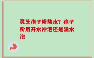 灵芝孢子粉熬水？孢子粉用开水冲泡还是温水泡