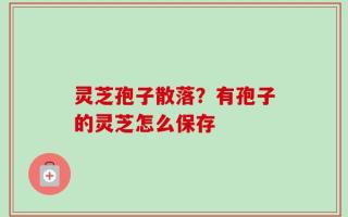 灵芝孢子散落？有孢子的灵芝怎么保存
