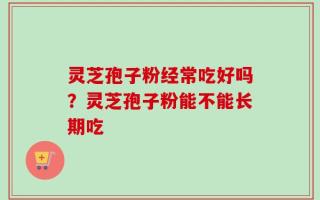 灵芝孢子粉经常吃好吗？灵芝孢子粉能不能长期吃