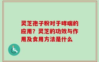 灵芝孢子粉对于哮喘的应用？灵芝的功效与作用及食用方法是什么