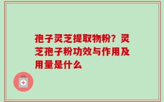 孢子灵芝提取物粉？灵芝孢子粉功效与作用及用量是什么
