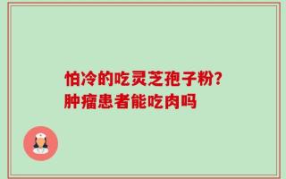 怕冷的吃灵芝孢子粉？肿瘤患者能吃肉吗
