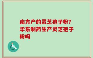 南方产的灵芝孢子粉？华东制药生产灵芝孢子粉吗