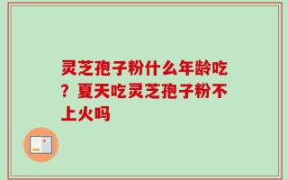 灵芝孢子粉什么年龄吃？夏天吃灵芝孢子粉不上火吗