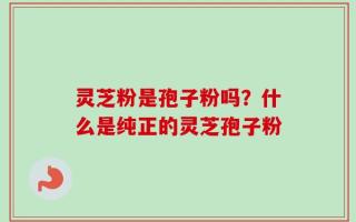 灵芝粉是孢子粉吗？什么是纯正的灵芝孢子粉