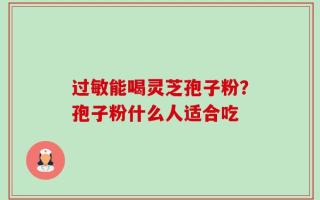 过敏能喝灵芝孢子粉？孢子粉什么人适合吃