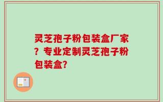 灵芝孢子粉包装盒厂家？专业定制灵芝孢子粉包装盒？