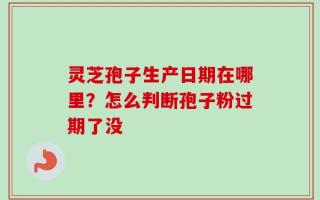 灵芝孢子生产日期在哪里？怎么判断孢子粉过期了没