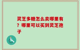 灵芝多糖怎么卖哪里有？哪里可以买到灵芝孢子