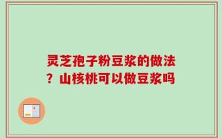 灵芝孢子粉豆浆的做法？山核桃可以做豆浆吗