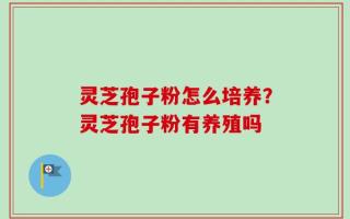 灵芝孢子粉怎么培养？灵芝孢子粉有养殖吗