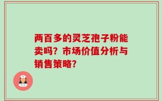 两百多的灵芝孢子粉能卖吗？市场价值分析与销售策略？