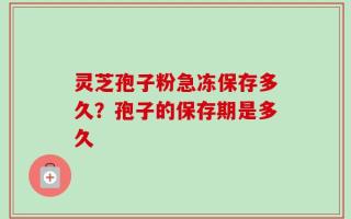 灵芝孢子粉急冻保存多久？孢子的保存期是多久